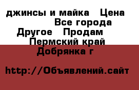 джинсы и майка › Цена ­ 1 590 - Все города Другое » Продам   . Пермский край,Добрянка г.